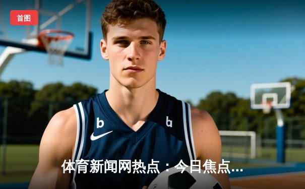 体育新闻网热点：今日焦点新闻