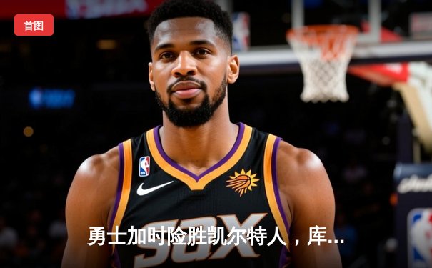 勇士加时险胜凯尔特人，库里狂砍40分锁定西部前八席位