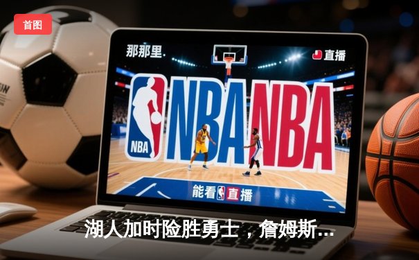 湖人加时险胜勇士，詹姆斯全能表现引领胜利