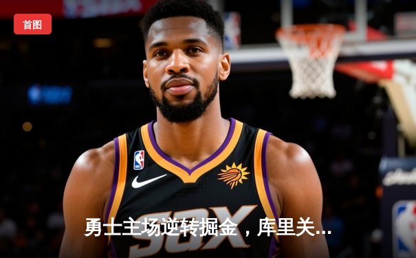 勇士主场逆转掘金，库里关键三分锁定胜局