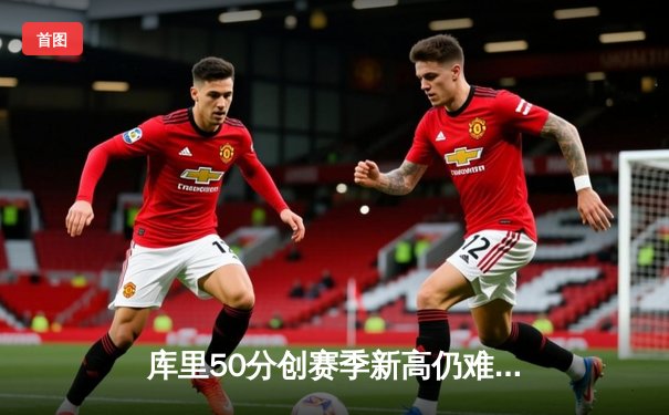 库里50分创赛季新高仍难救主，勇士加时惜败太阳暴露卫冕冠军隐患