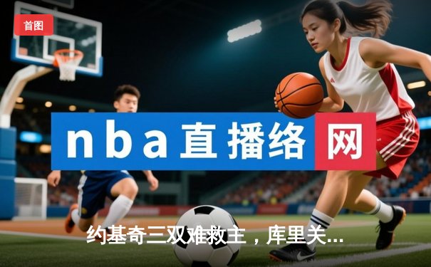 约基奇三双难救主，库里关键三分助勇士加时险胜掘金