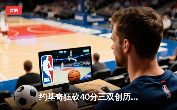 约基奇狂砍40分三双创历史，掘金加时险胜勇士延续卫冕之路