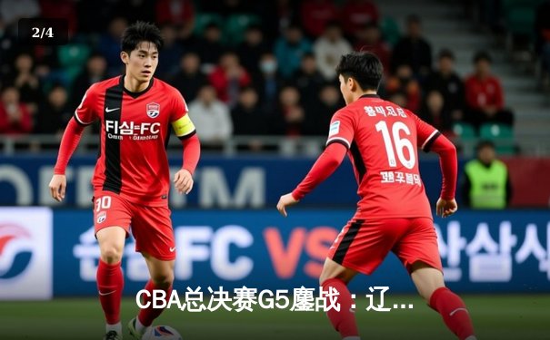 CBA总决赛G5鏖战：辽宁本钢加时逆转广东宏远 成功卫冕总冠军 - 2