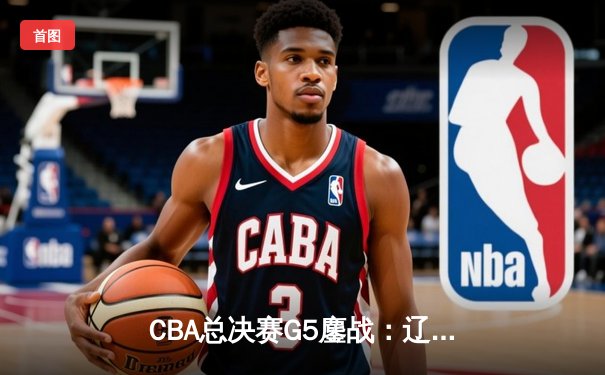 CBA总决赛G5鏖战：辽宁本钢加时逆转广东宏远 赵继伟37分加冕FMVP