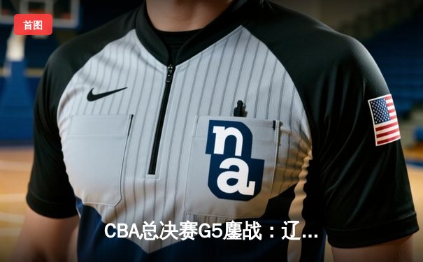CBA总决赛G5鏖战：辽宁本钢加时逆转广东宏远 成功卫冕总冠军