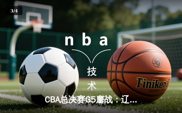 CBA总决赛G5鏖战：辽宁本钢加时逆转广东宏远 成功卫冕总冠军 - 3