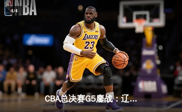 CBA总决赛G5鏖战：辽宁本钢加时逆转广东宏远 成功卫冕总冠军 - 4