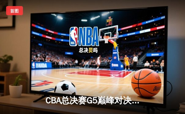 CBA总决赛G5巅峰对决：辽宁本钢加时险胜广东宏远成功卫冕