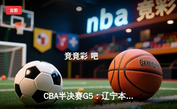 CBA半决赛G5：辽宁本钢加时逆转广东宏远 赵继伟35+9率队挺进总决赛