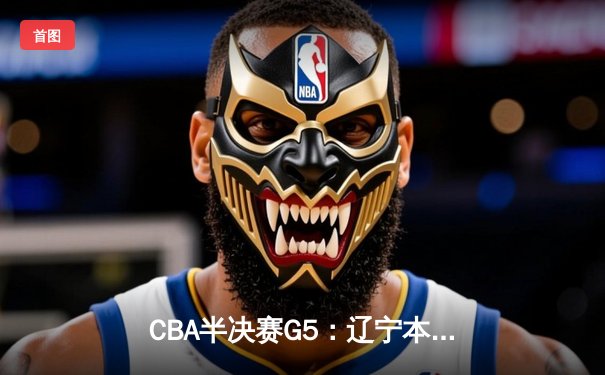 CBA半决赛G5：辽宁本钢加时逆转广东宏远 赵继伟35+9率队挺进总决赛