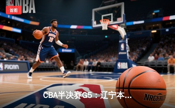 CBA半决赛G5：辽宁本钢加时逆转广东宏远 赵继伟35+9率队挺进总决赛